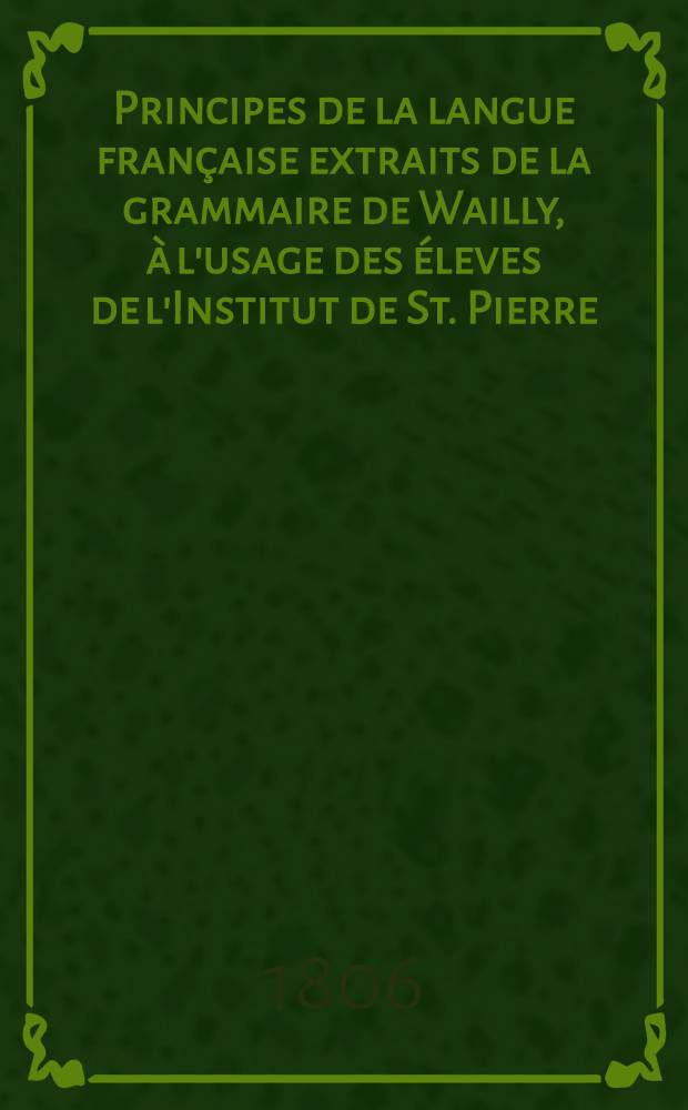 Principes de la langue fran&ccedil;aise extraits de la grammaire de Wailly, &agrave; l'usage des &eacute;leves de l'Institut de St. Pierre