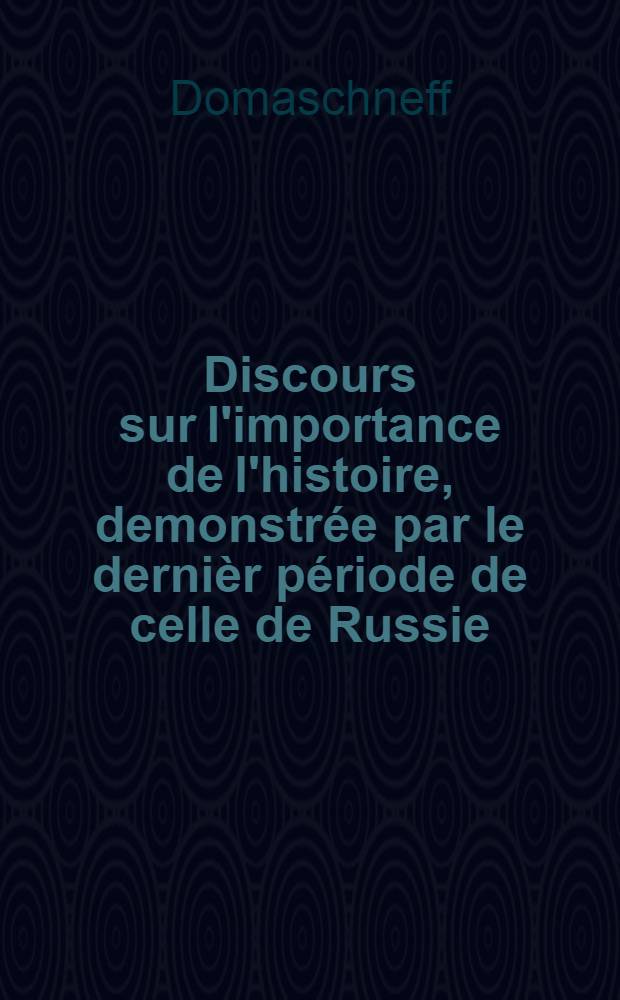 Discours sur l'importance de l'histoire, demonstr&eacute;e par le derni&egrave;r p&eacute;riode de celle de Russie : Prononc&eacute; le 29 D&eacute;c.1776 : Traduit du russe