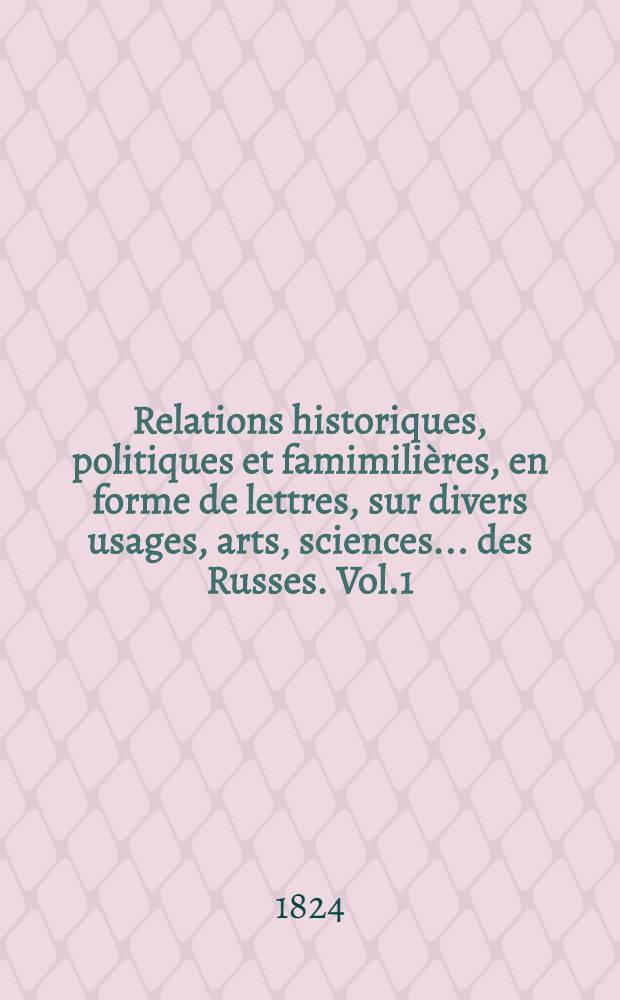 Relations historiques, politiques et famimilières, en forme de lettres, sur divers usages, arts, sciences... des Russes. Vol.1