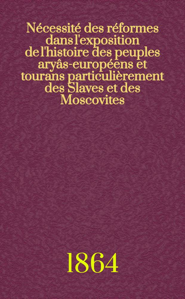 Nécessité des réformes dans l'exposition de l'histoire des peuples aryâs-européens et tourans particulièrement des Slaves et des Moscovites