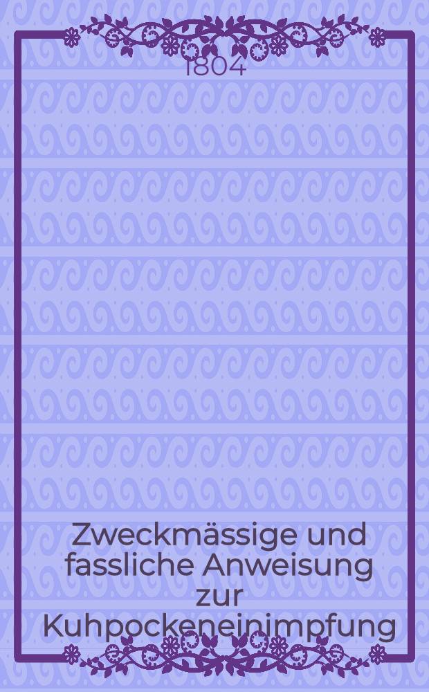 Zweckmässige und fassliche Anweisung zur Kuhpockeneinimpfung : Eine Volksschrift für Lieflands Bewohner