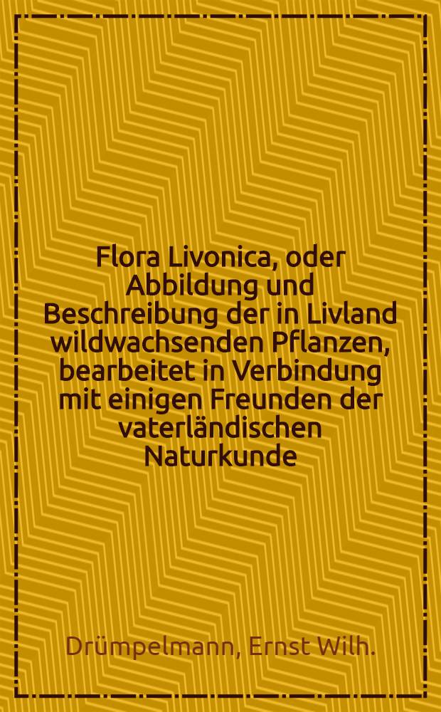 Flora Livonica, oder Abbildung und Beschreibung der in Livland wildwachsenden Pflanzen, bearbeitet in Verbindung mit einigen Freunden der vaterl&auml;ndischen Naturkunde