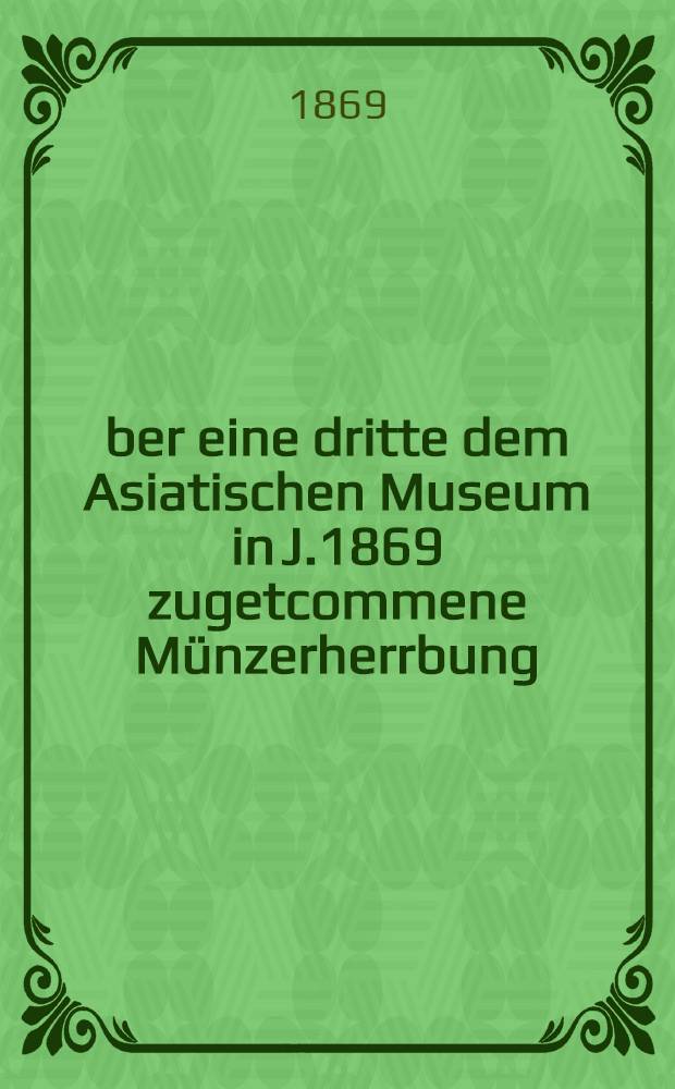 &Uuml;ber eine dritte dem Asiatischen Museum in J.1869 zugetcommene M&uuml;nzerherrbung