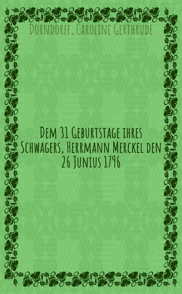 Dem 31 Geburtstage ihres Schwagers, Herrmann Merckel den 26 Junius 1796