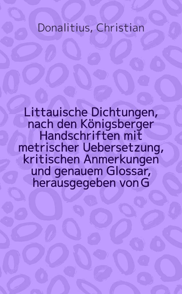 Littauische Dichtungen, nach den Königsberger Handschriften mit metrischer Uebersetzung , kritischen Anmerkungen und genauem Glossar, herausgegeben von G. H. F. Nesselmann