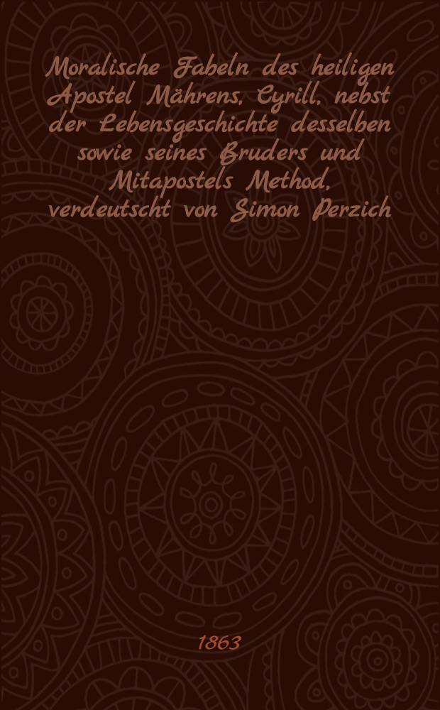 Moralische Fabeln des heiligen Apostel Mährens, Cyrill, nebst der Lebensgeschichte desselben sowie seines Bruders und Mitapostels Method, verdeutscht von Simon Perzich