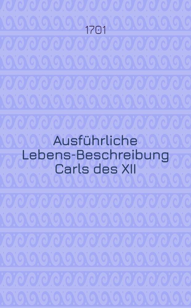 Ausführliche Lebens-Beschreibung Carls des XII : Darinnen dessen Krieg und Sieg in Lieffland, neben dem wichtigsten Theil vom Leben des Moscowitischen Czars fürgestellet worden von S.F