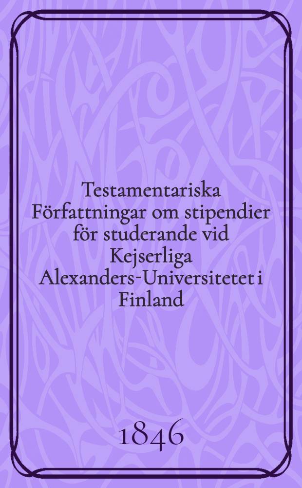 Testamentariska Författningar om stipendier för studerande vid Kejserliga Alexanders-Universitetet i Finland