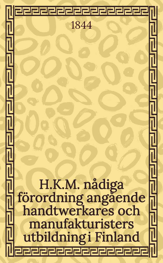 H.K.M. nådiga förordning angående handtwerkares och manufakturisters utbildning i Finland : 19. Jan. 1842