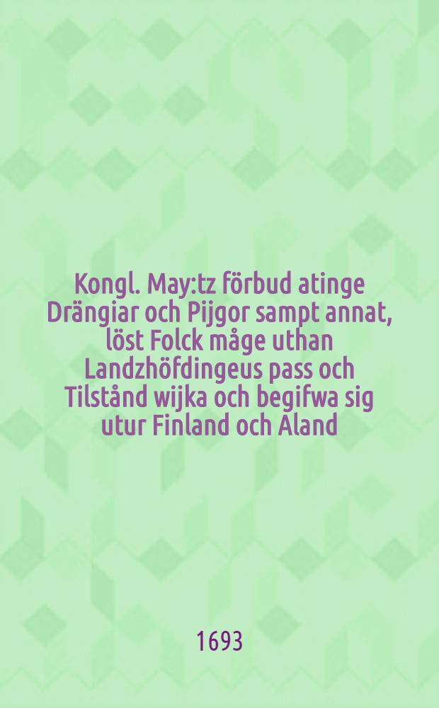 Kongl. May:tz förbud atinge Drängiar och Pijgor sampt annat, löst Folck måge uthan Landzhöfdingeus pass och Tilstånd wijka och begifwa sig utur Finland och Aland... : Jieust antagas, wijd wist straft och Böter Stockholm den 18 Nov. Åhr 1693