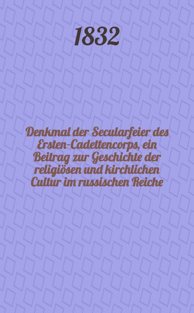 Denkmal der Secularfeier des Ersten-Cadettencorps, ein Beitrag zur Geschichte der religi&ouml;sen und kirchlichen Cultur im russischen Reiche