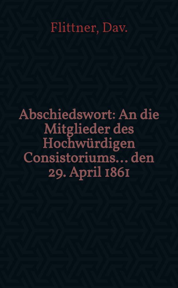 Abschiedswort : An die Mitglieder des Hochwürdigen Consistoriums... den 29. April 1861