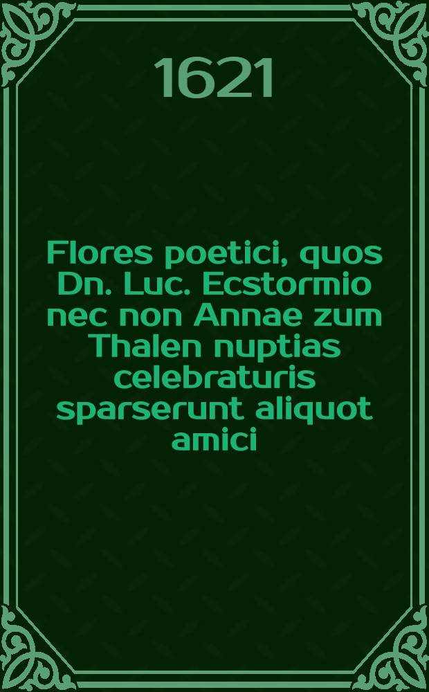 Flores poetici, quos Dn. Luc. Ecstormio nec non Annae zum Thalen nuptias celebraturis sparserunt aliquot amici