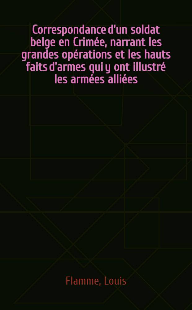 Correspondance d'un soldat belge en Crim&eacute;e, narrant les grandes op&eacute;rations et les hauts faits d'armes qui y ont illustr&eacute; les arm&eacute;es alli&eacute;es