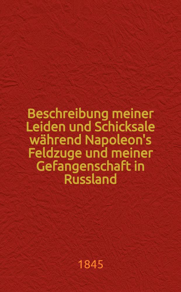 Beschreibung meiner Leiden und Schicksale während Napoleon's Feldzuge und meiner Gefangenschaft in Russland