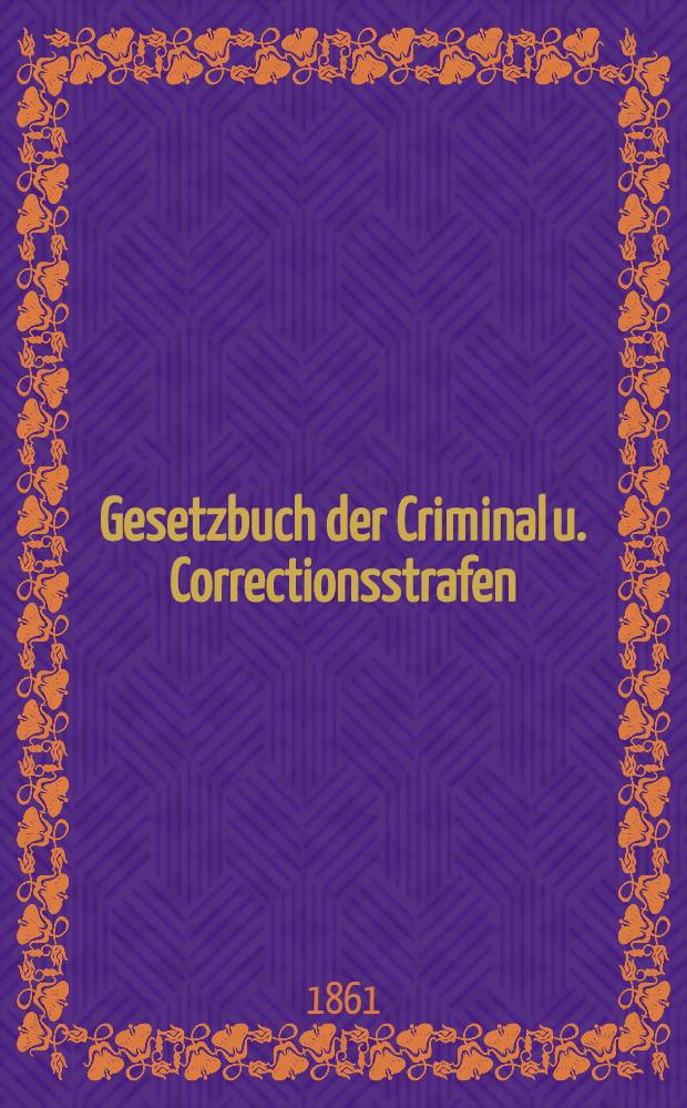 Gesetzbuch der Criminal u. Correctionsstrafen : Nach dem Russischen Originale des Ersten Ruches des Funfhuten Bandes des Allgemeinen Reichs-Gesetzbuchs, Ausgabe vom Jahre 1857 : Übersetzt in der 2 Abt. S.K.M. Eigener Canzellei