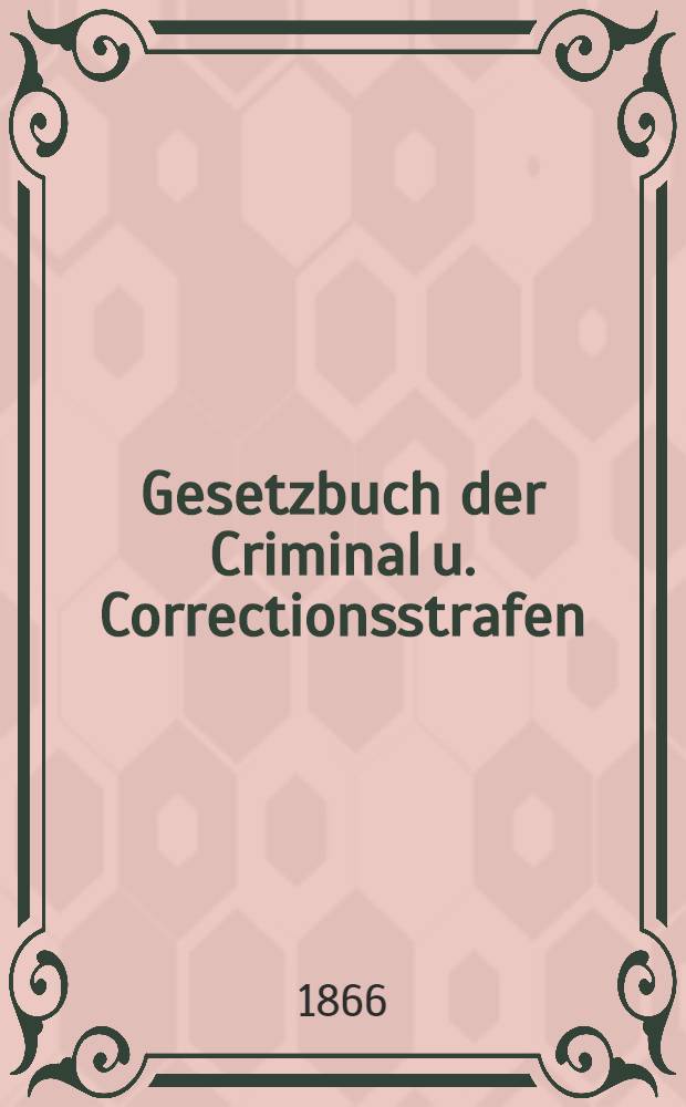 Gesetzbuch der Criminal u. Correctionsstrafen : Nach dem Russischen Originale des Ersten Ruches des Funfhuten Bandes des Allgemeinen Reichs-Gesetzbuchs, Ausgabe vom Jahre 1857 : Übersetzt in der 2 Abt. S.K.M. Eigener Canzellei