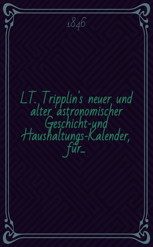 L.T. Tripplin's neuer und alter astronomischer Geschichts- und Haushaltungs-Kalender, f&uuml;r ...
