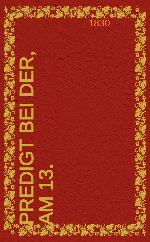 Predigt bei der, am 13.(25.) Juny dieses Jahres in allen evangelischen Kirchen des russischen Kaiserreichs zugleich begangenen dreihundertjährigen Jubelfeier der Uebergabe der Augsburgischen Confession; an welche die hiesige St.Petri Gemeine die Erinnerung an die, vor hundert Jahren vollzogene Weihe ihres, damals vollendeten Gotteschauses knüpfte