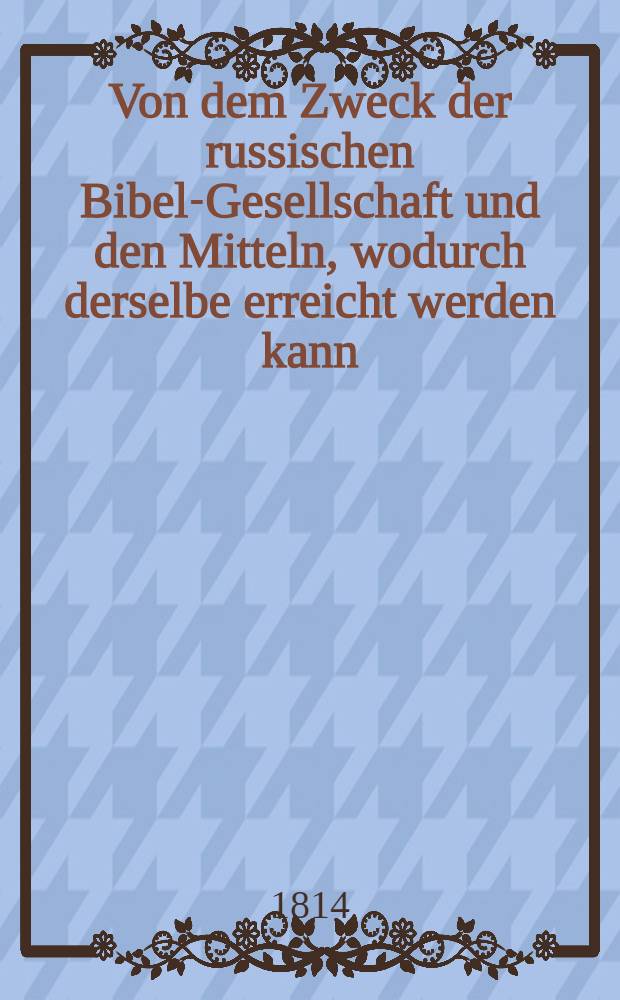 Von dem Zweck der russischen Bibel-Gesellschaft und den Mitteln, wodurch derselbe erreicht werden kann