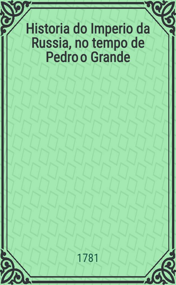 Historia do Imperio da Russia, no tempo de Pedro o Grande : Traduzida de Francez. Vol.1