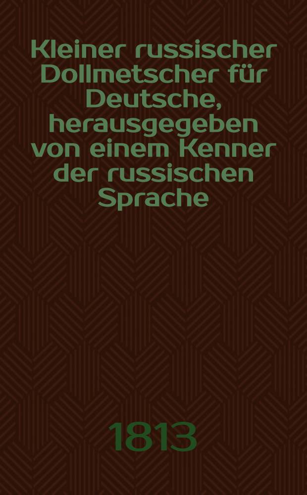 Kleiner russischer Dollmetscher für Deutsche, herausgegeben von einem Kenner der russischen Sprache