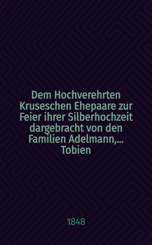 Dem Hochverehrten Kruseschen Ehepaare zur Feier ihrer Silberhochzeit dargebracht von den Familien Adelmann, ... Tobien : Dorpat, den 10/22 Oct. 1848 : Pièce de vers