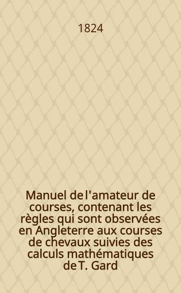 Manuel de l'amateur de courses, contenant les règles qui sont observées en Angleterre aux courses de chevaux suivies des calculs mathématiques de T. Gard, pour parier et servir de guide aux amateurs de courses de St. Pétersbourg; The sportsman's companion for the turf / Elliot, G