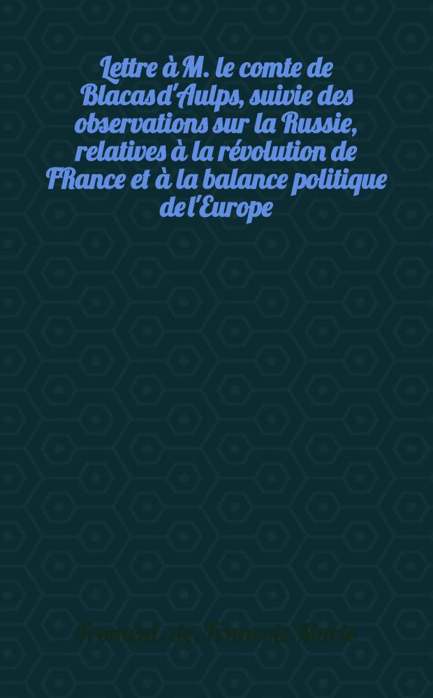 Lettre &agrave; M. le comte de Blacas d'Aulps, suivie des observations sur la Russie, relatives &agrave; la r&eacute;volution de FRance et &agrave; la balance politique de l'Europe