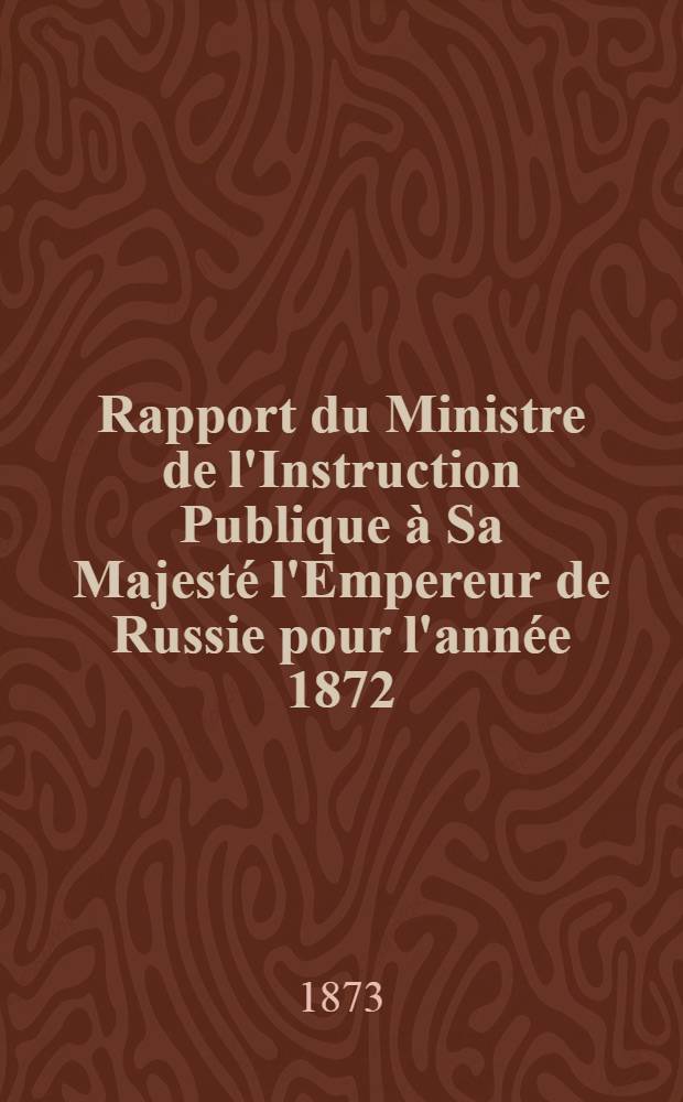 Rapport du Ministre de l'Instruction Publique à Sa Majesté l'Empereur de Russie pour l'année 1872 : Eveteait du rapport