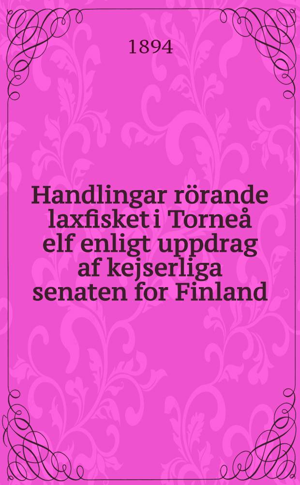 Handlingar rörande laxfisket i Torneå elf enligt uppdrag af kejserliga senaten for Finland