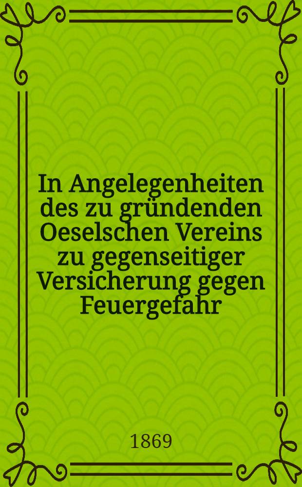 In Angelegenheiten des zu gründenden Oeselschen Vereins zu gegenseitiger Versicherung gegen Feuergefahr