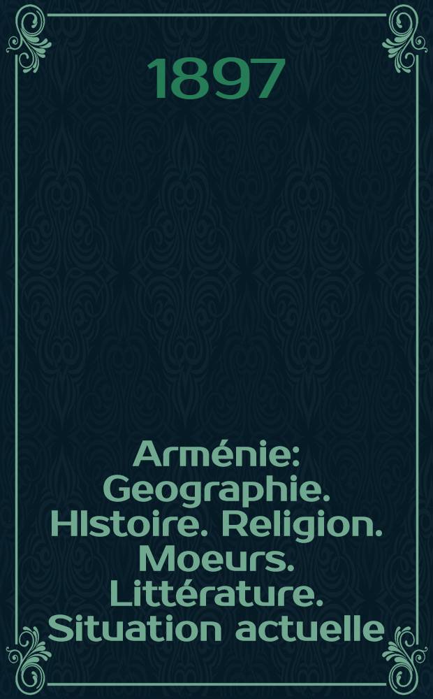Arménie : Geographie. HIstoire. Religion. Moeurs. Littérature. Situation actuelle