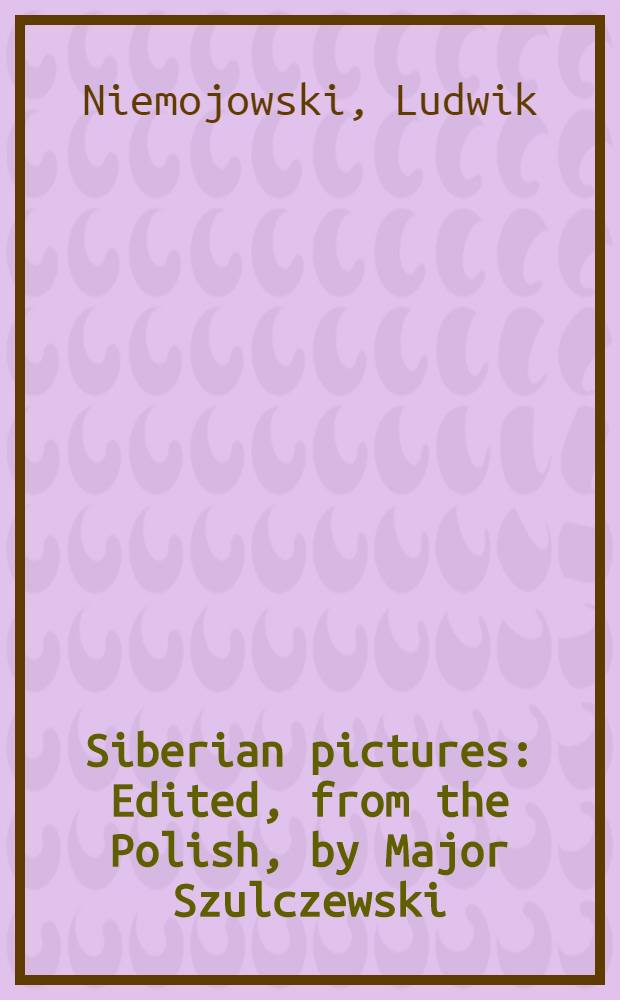 Siberian pictures : Edited, from the Polish, by Major Szulczewski : Vol.I-II
