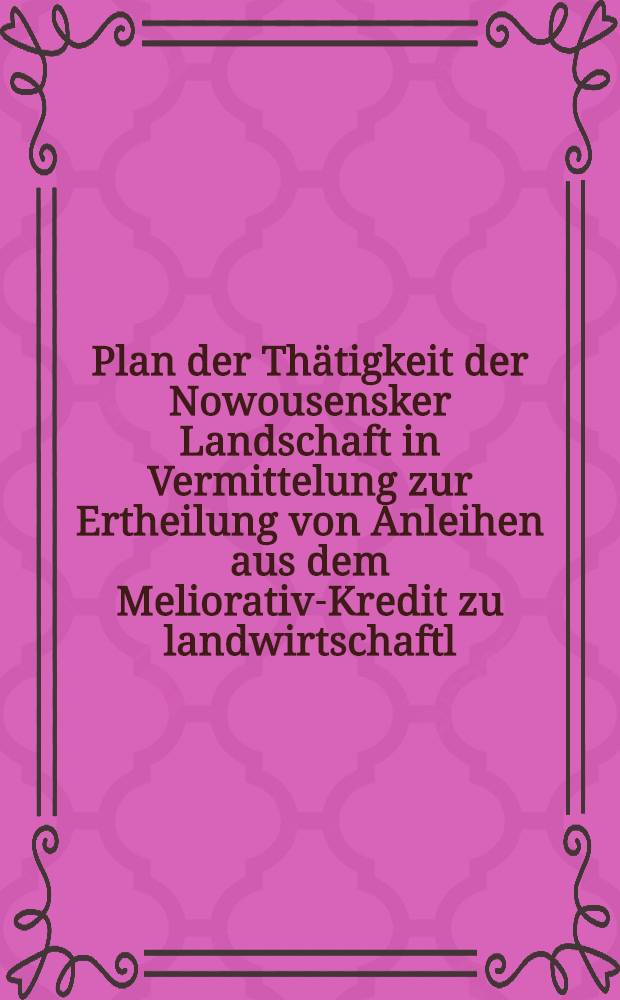 Plan der Thätigkeit der Nowousensker Landschaft in Vermittelung zur Ertheilung von Anleihen aus dem Meliorativ-Kredit zu landwirtschaftl : Verbesserungen