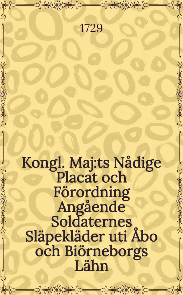 Kongl. Maj:ts Nådige Placat och Förordning Angående Soldaternes Släpekläder uti Åbo och Biörneborgs Lähn : Gifwen Stockholm i Råd - Cammaren den 11 Febr.1729