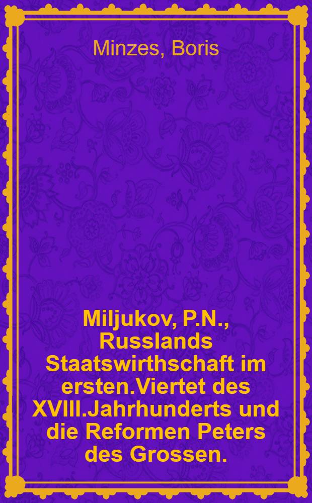 Miljukov, P.N., Russlands Staatswirthschaft im ersten.Viertet des XVIII.Jahrhunderts und die Reformen Peters des Grossen.(Russ.).Petersburg, 1893.8&deg;.XVI, 736 und 156 S.