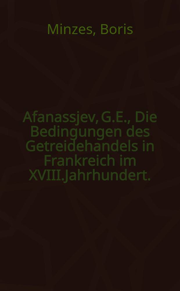 Afanassjev, G.E., Die Bedingungen des Getreidehandels in Frankreich im XVIII.Jahrhundert.(Russ.)Odessa, 1892.8°XX und 518 S.