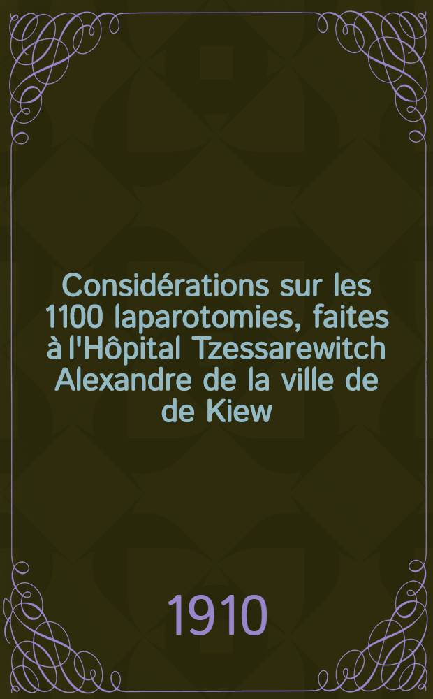 Consid&eacute;rations sur les 1100 laparotomies, faites &agrave; l'H&ocirc;pital Tzessarewitch Alexandre de la ville de de Kiew