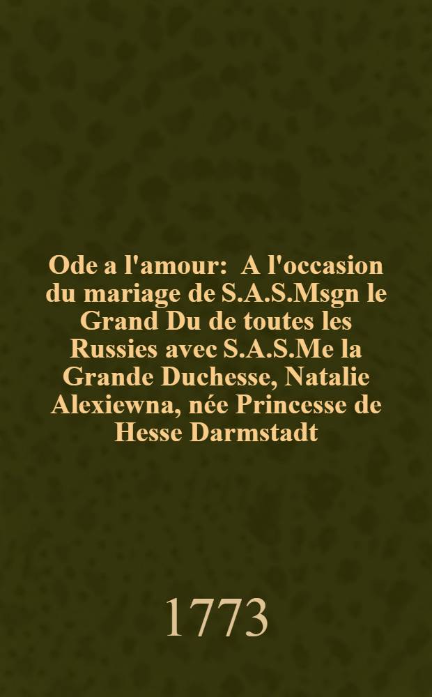 Ode a l'amour : A l'occasion du mariage de S.A.S.Msgn le Grand Du de toutes les Russies avec S.A.S.Me la Grande Duchesse, Natalie Alexiewna, née Princesse de Hesse Darmstadt