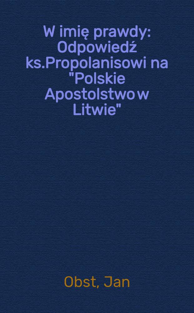 W imię prawdy : Odpowiedź ks.Propolanisowi na "Polskie Apostolstwo w Litwie"