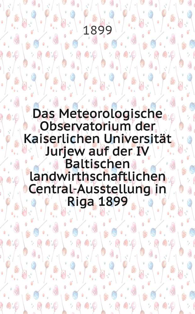 Das Meteorologische Observatorium der Kaiserlichen Universit&auml;t Jurjew auf der IV Baltischen landwirthschaftlichen Central-Ausstellung in Riga 1899