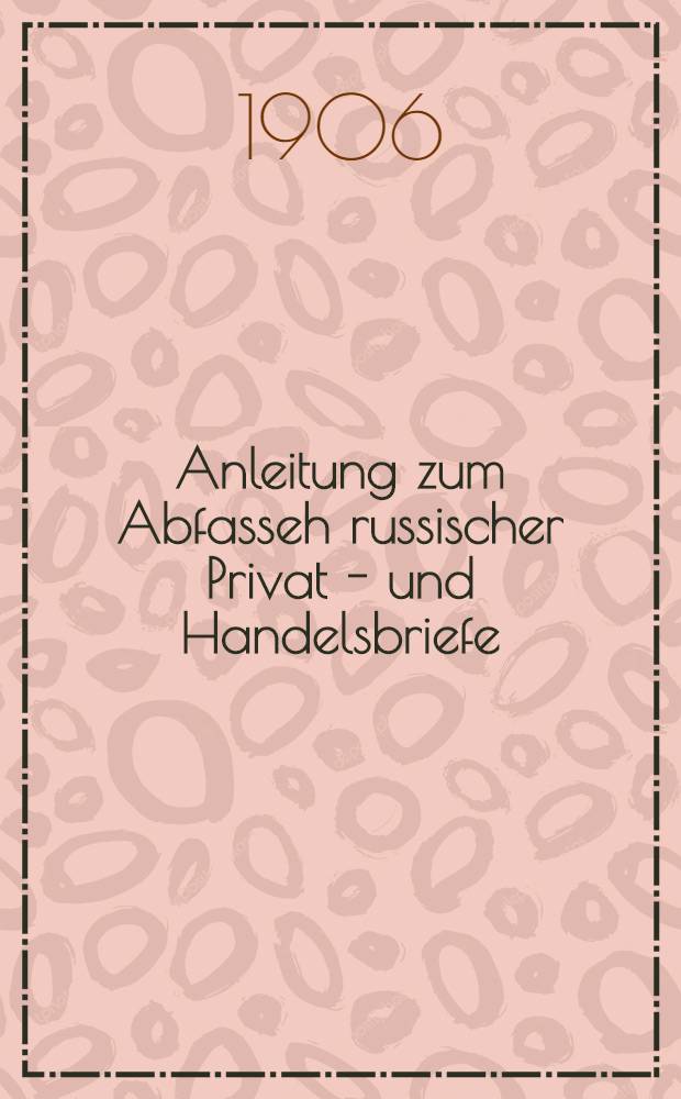 Anleitung zum Abfasseh russischer Privat - und Handelsbriefe