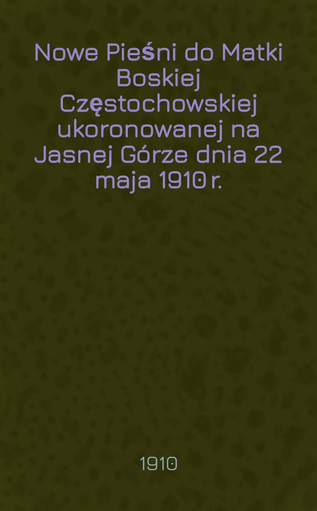 Nowe Pieśni do Matki Boskiej Częstochowskiej ukoronowanej na Jasnej Górze dnia 22 maja 1910 r.