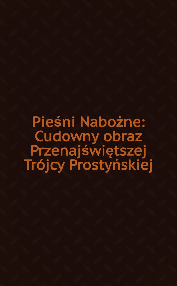 2 Pieśni Nabożne : Cudowny obraz Przenajświętszej Trójcy Prostyńskiej