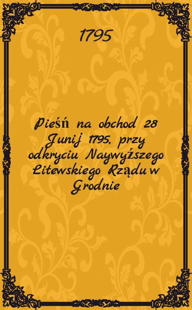 Pieśń na obchod 28 Junij 1795, przy odkryciu Naywyźszego Litewskiego Rządu w Grodnie