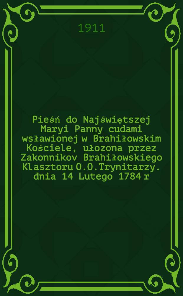 Pieśń do Najświętszej Maryi Panny cudami wsławionej w Brahiłowskim Kościele, ułozona przez Zakonnikov Brahiłowskiego Klasztoru O.O.Trynitarzy. dnia 14 Lutego 1784 r.