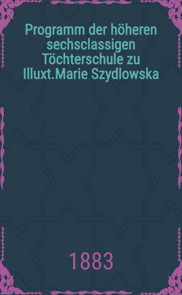 Programm der höheren sechsclassigen Töchterschule zu Illuxt.Marie Szydlowska