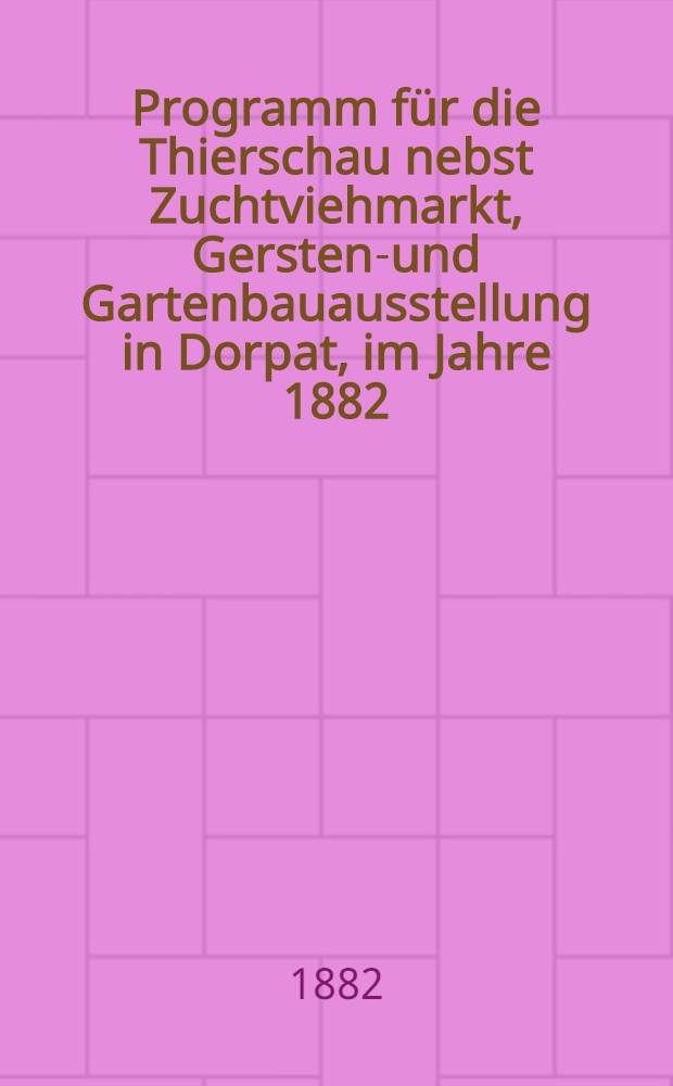 Programm für die Thierschau nebst Zuchtviehmarkt, Gersten-und Gartenbauausstellung in Dorpat, im Jahre 1882