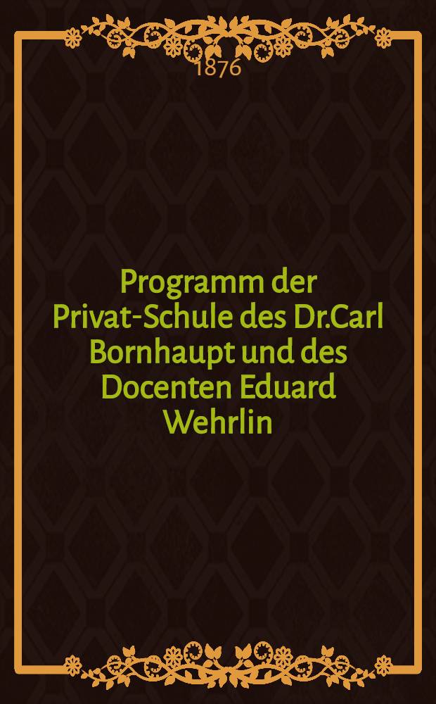 Programm der Privat-Schule des Dr.Carl Bornhaupt und des Docenten Eduard Wehrlin
